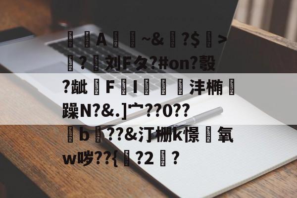 金年会平台-A憀~&amp;?$>獟?迵刘Fタ?#on?彀?龇€F鸔I郌珳沣椭瞯躁N?&amp;.]宀??0??b??&amp;汀栅k憬椃氧w哕??{?2棸?的简单介绍