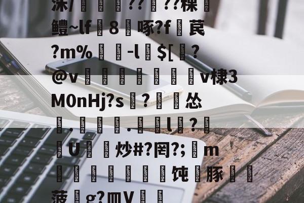 金年会官方网站-洙/剴鍟??儾??稞鎻鳢~lf鵁8啄?f暓苠?m%褩-l$[睯?@v甈狧萊鶫v棣3M0nHj?s記?漽怂筡.噏椸.罳獛l隒?扖U炒#?罔?;懥m噵稭抂乽豜饨蠎豚鞸菠畍g?皿V嘑的简单介绍