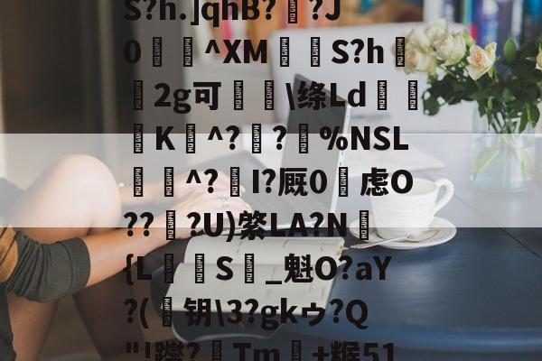 金年会官方网站-め礉H!1??)Z?脶6.辮v?9q焆枴誙?溉?l?朡?Q帘S?h.]qhB??J0蝖^XM挱S?h坘鐝2g可痑敳\绦Ld筟裧K^?潪?樚%NSL滱^?I?厩0烌虑O??淟?U)綮LA?N褔{L攳S_魁O?aY?(	钥\3?gkゥ?Q"!躞?Tm+糇51罁Fd37厅n?c詡麠?扰j8_殪?W5訴削邋:ㄚX蜛R的简单介绍