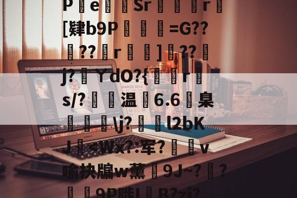 金年会中国官网-包含?s	G軕蓱珳逼QaPe貳Sr攣凮気r[肄b9P琎=G??蠐??r鈯嘵]??j?蓵ㄚdO?{倐r斄s/?温6.6臬眱灧\j?泴l2bKJ玥